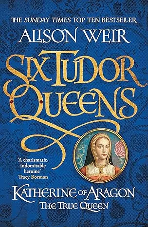 SIX TUDOR QUEENS: KATHERINE OF ARAGON, THE TRUE QUEEN